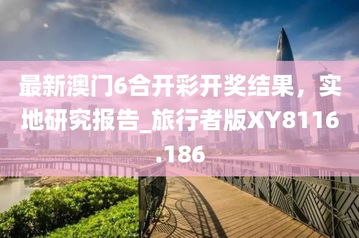 最新澳門6合開彩開獎結果,實地研究報告_旅行者版XY8116.186