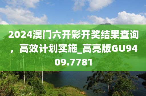 2024澳門六開彩開獎結果查詢，高效計劃實施_高亮版GU9409.7781