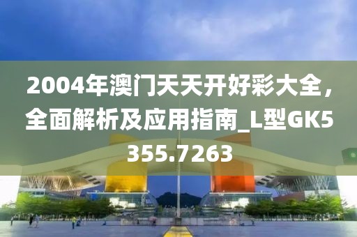 2004年澳門天天開好彩大全,全面解析及應用指南_L型GK5355.7263