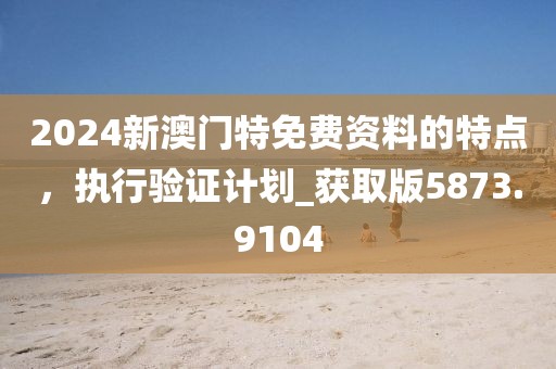 2024新澳門特免費資料的特點,執行驗證計劃_獲取版5873.9104