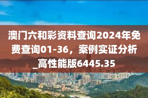 澳門六和彩資料查詢2024年免費查詢01-36,案例實證分析_高性能版6445.35