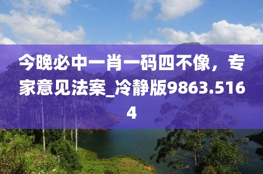 今晚必中一肖一碼四不像,專家意見法案_冷靜版9863.5164
