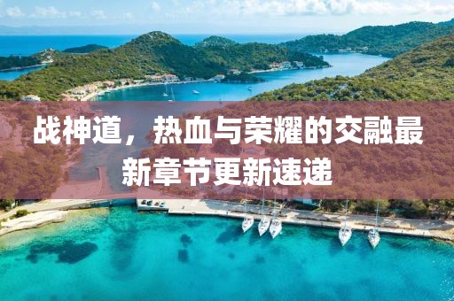 戰神道,熱血與榮耀的交融最新章節更新速遞