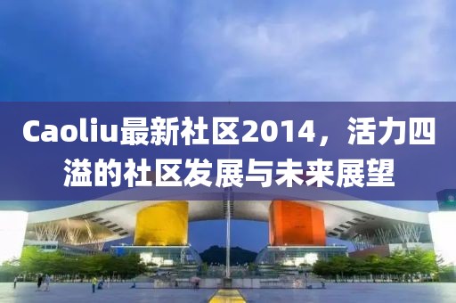 Caoliu最新社區2014,活力四溢的社區發展與未來展望
