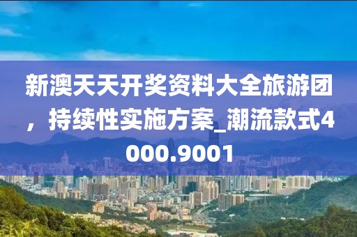 新澳天天開獎資料大全旅游團，持續性實施方案_潮流款式4000.9001