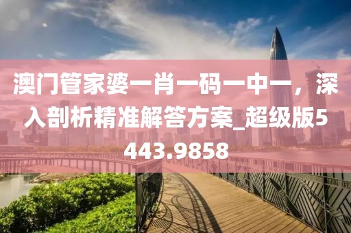 澳門管家婆一肖一碼一中一，深入剖析精準解答方案_超級版5443.9858