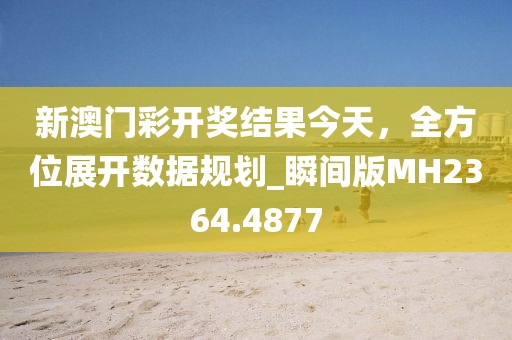新澳門彩開獎結果今天,全方位展開數據規劃_瞬間版MH2364.4877