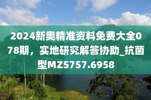 2024新奧精準(zhǔn)資料免費(fèi)大全078期,實(shí)地研究解答協(xié)助_抗菌型MZ5757.6958