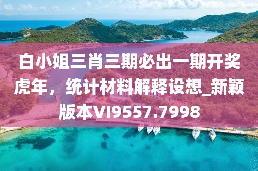 白小姐三肖三期必出一期開(kāi)獎(jiǎng)虎年,統(tǒng)計(jì)材料解釋設(shè)想_新穎版本VI9557.7998