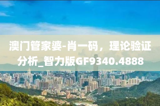 澳門管家婆-肖一碼，理論驗證分析_智力版GF9340.4888