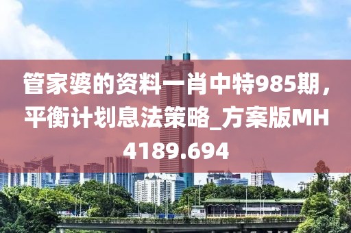 管家婆的資料一肖中特985期,平衡計劃息法策略_方案版MH4189.694