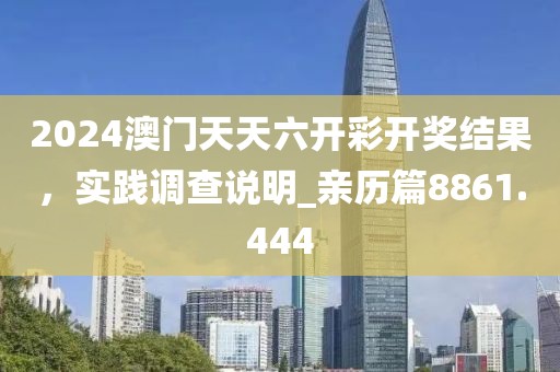2024澳門天天六開彩開獎結果,實踐調查說明_親歷篇8861.444