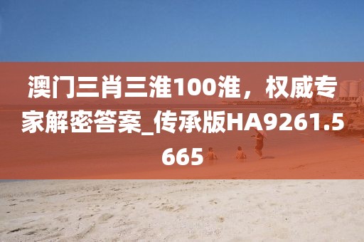 澳門三肖三淮100淮,權威專家解密答案_傳承版HA9261.5665