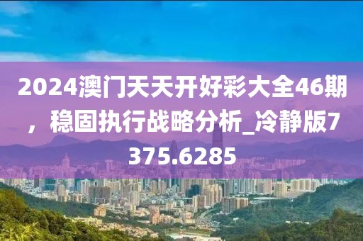 2024澳門天天開好彩大全46期,穩固執行戰略分析_冷靜版7375.6285