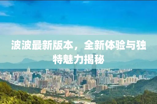 波波最新版本,全新體驗與獨特魅力揭秘