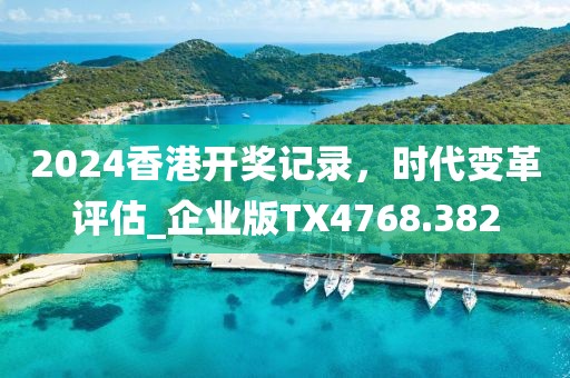 2024香港開獎記錄,時代變革評估_企業版TX4768.382