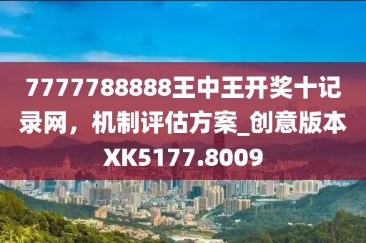 7777788888王中王開獎十記錄網(wǎng),機制評估方案_創(chuàng)意版本XK5177.8009