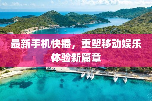 最新手機快播,重塑移動娛樂體驗新篇章