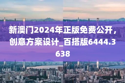 新澳門2024年正版免費公開,創意方案設計_百搭版6444.3638