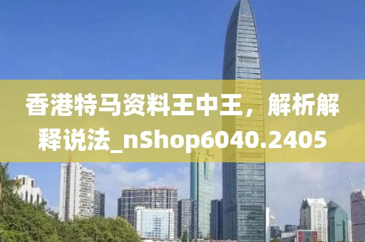 香港特馬資料王中王,解析解釋說法_nShop6040.2405