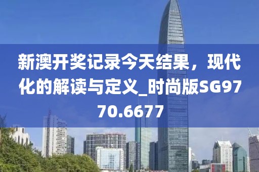 新澳開獎(jiǎng)記錄今天結(jié)果,現(xiàn)代化的解讀與定義_時(shí)尚版SG9770.6677