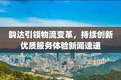 韻達引領物流變革,持續創新優質服務體驗新聞速遞
