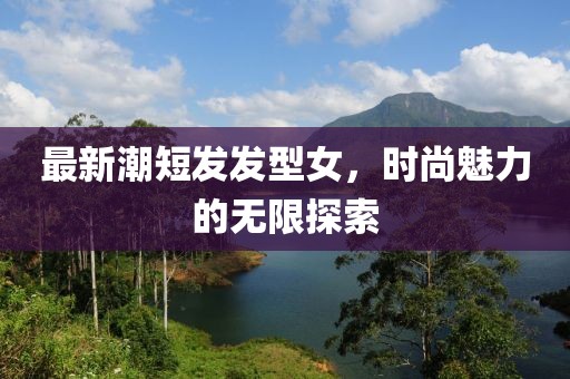 最新潮短發(fā)發(fā)型女,時(shí)尚魅力的無(wú)限探索