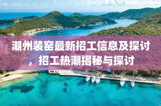 潮州裝窯最新招工信息及探討,招工熱潮揭秘與探討