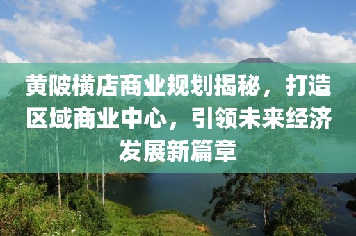 黃陂橫店商業規劃揭秘,打造區域商業中心,引領未來經濟發展新篇章