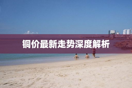 銅價最新走勢深度解析
