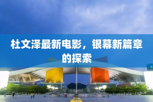 杜文澤最新電影,銀幕新篇章的探索