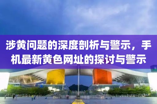 涉黃問題的深度剖析與警示，手機最新黃色網址的探討與警示