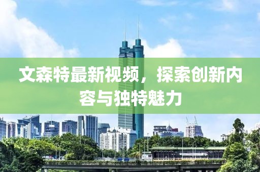文森特最新視頻，探索創新內容與獨特魅力