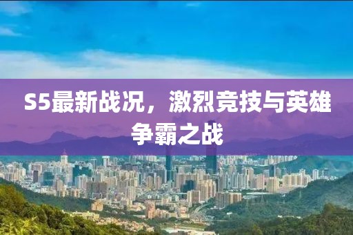 S5最新戰況,激烈競技與英雄爭霸之戰