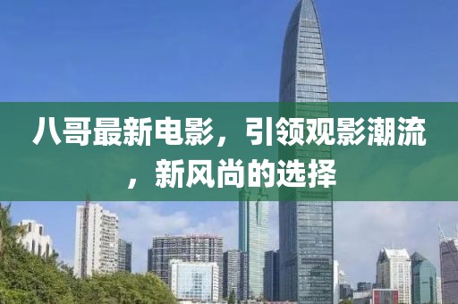 八哥最新電影,引領觀影潮流,新風尚的選擇