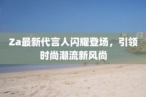 Za最新代言人閃耀登場,引領時尚潮流新風尚