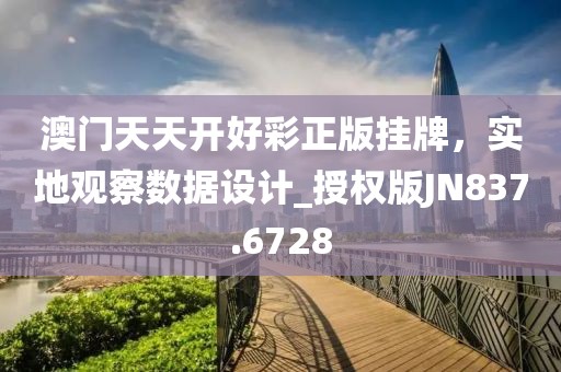 澳門天天開好彩正版掛牌,實(shí)地觀察數(shù)據(jù)設(shè)計(jì)_授權(quán)版JN837.6728