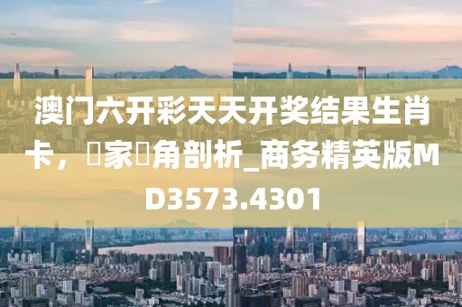 澳門六開彩天天開獎結果生肖卡，專家視角剖析_商務精英版MD3573.4301