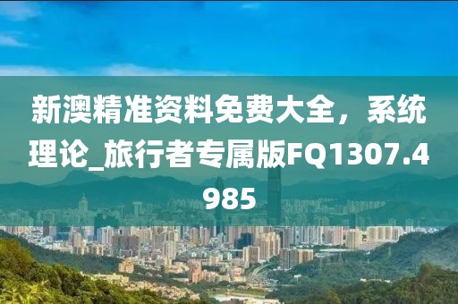 新澳精準資料免費大全,系統理論_旅行者專屬版FQ1307.4985