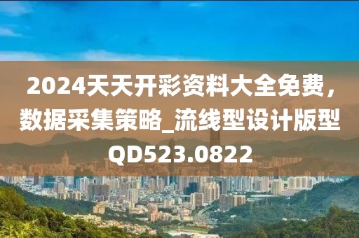 2024天天開彩資料大全免費，數據采集策略_流線型設計版型QD523.0822