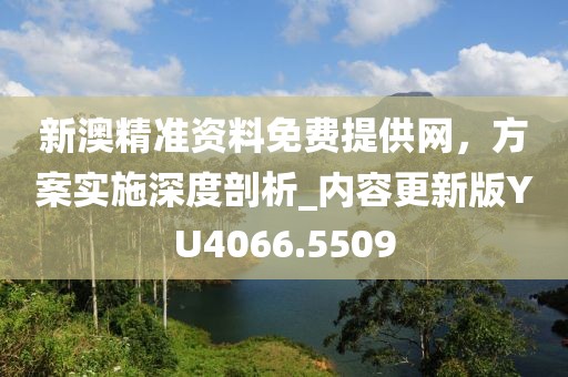新澳精準(zhǔn)資料免費(fèi)提供網(wǎng)，方案實(shí)施深度剖析_內(nèi)容更新版YU4066.5509
