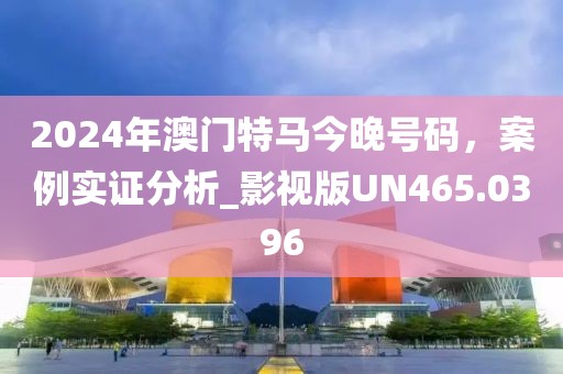 2024年澳門特馬今晚號碼，案例實證分析_影視版UN465.0396