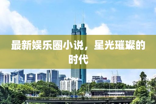 最新娛樂圈小說,星光璀璨的時代