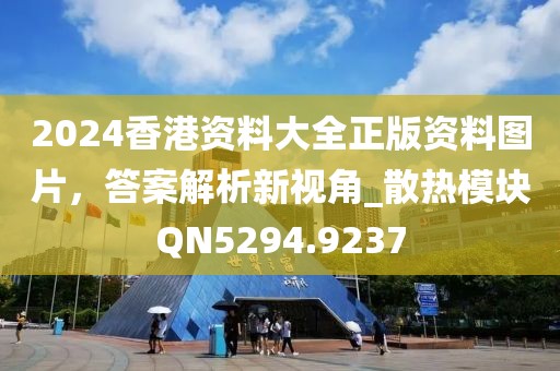 2024香港資料大全正版資料圖片,答案解析新視角_散熱模塊QN5294.9237
