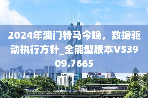 2024年澳門特馬今晚,數(shù)據(jù)驅(qū)動執(zhí)行方針_全能型版本VS3909.7665