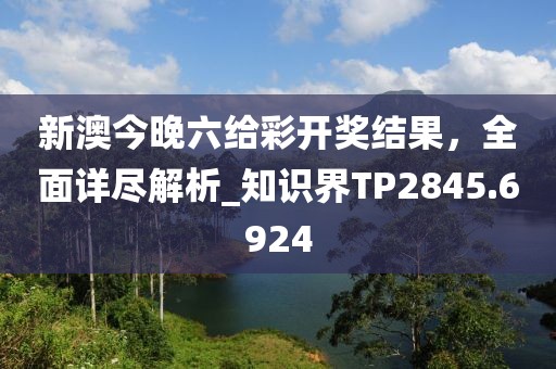 新澳今晚六給彩開獎結果,全面詳盡解析_知識界TP2845.6924