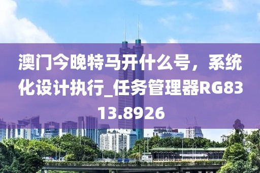 澳門今晚特馬開什么號，系統(tǒng)化設(shè)計執(zhí)行_任務(wù)管理器RG8313.8926