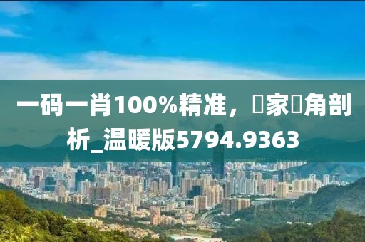 一碼一肖100%精準(zhǔn),專家視角剖析_溫暖版5794.9363