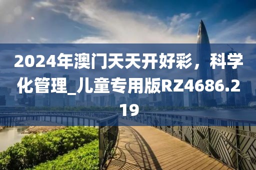 2024年澳門天天開好彩,科學化管理_兒童專用版RZ4686.219