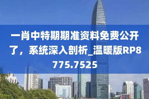 一肖中特期期準資料免費公開了，系統深入剖析_溫暖版RP8775.7525